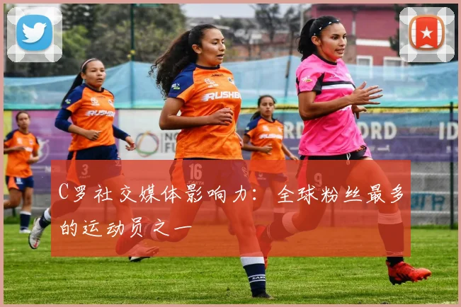 C罗社交媒体影响力:全球粉丝最多的运动员之一