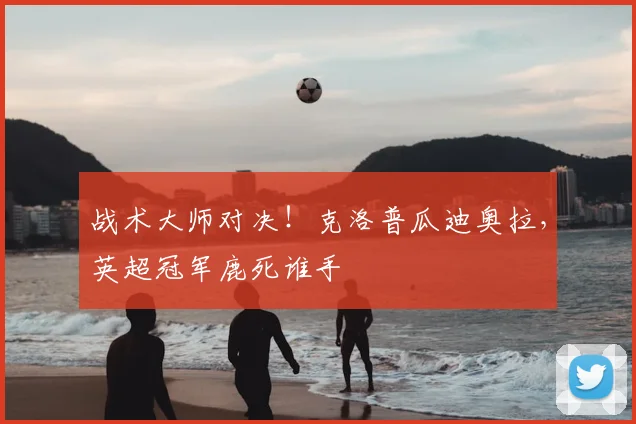 战术大师对决!克洛普瓜迪奥拉,英超冠军鹿死谁手