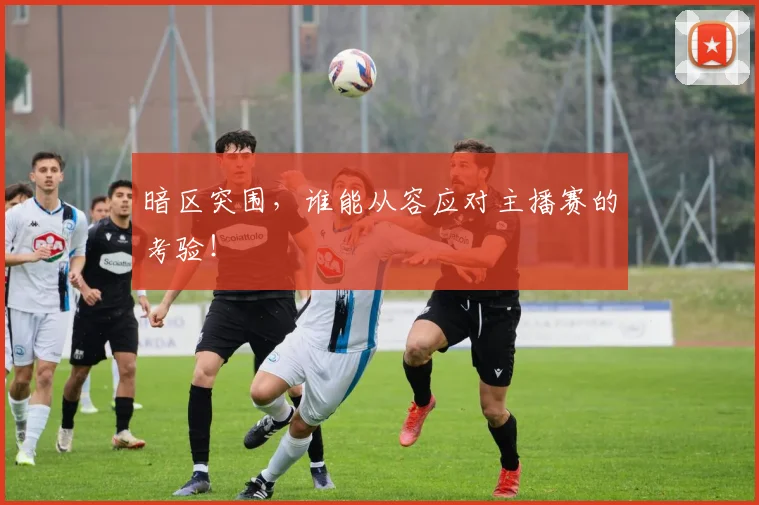 暗区突围，谁能从容应对主播赛的考验！