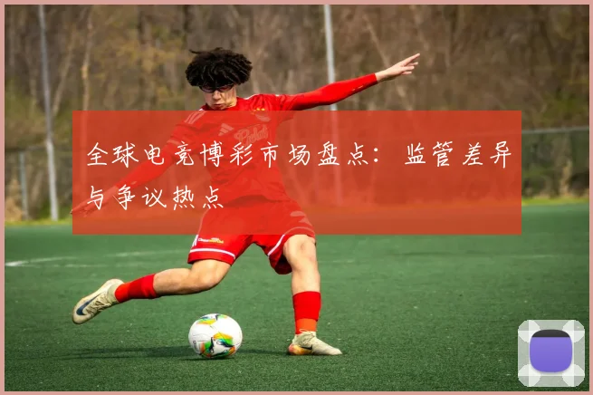全球电竞博彩市场盘点：监管差异与争议热点