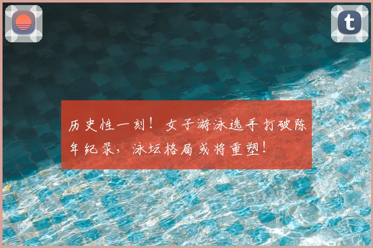 历史性一刻！女子游泳选手打破陈年纪录，泳坛格局或将重塑！