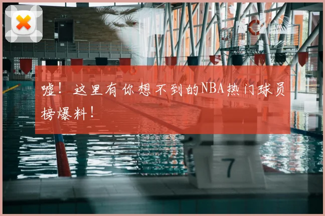 嘘!这里有你想不到的NBA热门球员榜爆料!