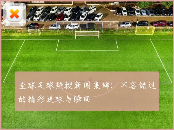 全球足球热搜新闻集锦：不容错过的精彩进球与瞬间