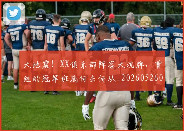 大地震!XX俱乐部阵容大洗牌,曾经的冠军班底何去何从_20260526073522