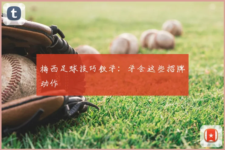 梅西足球技巧教学:学会这些招牌动作