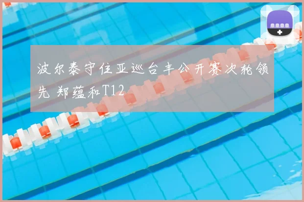 波尔泰守住亚巡台丰公开赛次轮领先 郑蕴和T12