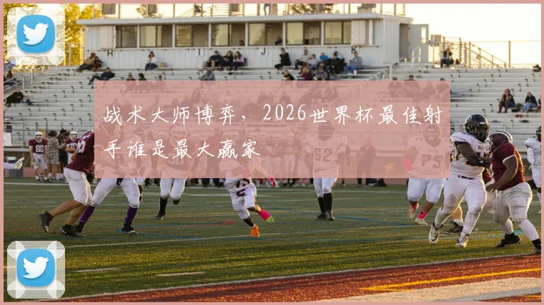 战术大师博弈,2026世界杯最佳射手谁是最大赢家