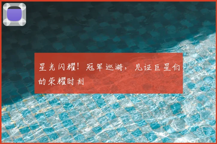 星光闪耀!冠军巡游,见证巨星们的荣耀时刻