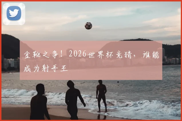 金靴之争！2026世界杯竞猜，谁能成为射手王