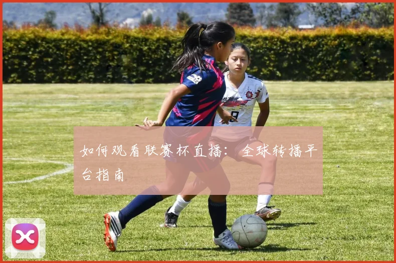 如何观看联赛杯直播:全球转播平台指南