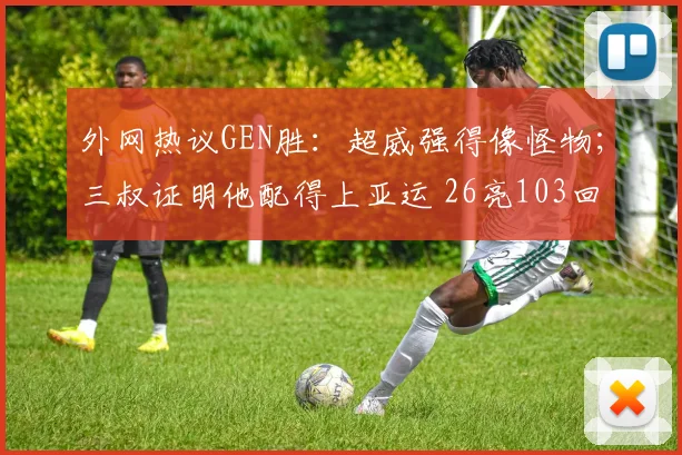 外网热议GEN胜：超威强得像怪物；三叔证明他配得上亚运 26亮103回复