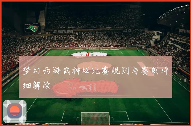 梦幻西游武神坛比赛规则与赛制详细解读