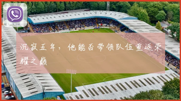 沉寂五年,他能否带领队伍重返荣耀之巅