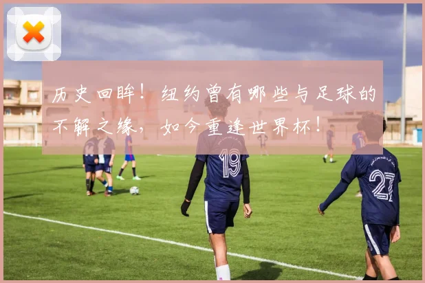 历史回眸！纽约曾有哪些与足球的不解之缘，如今重逢世界杯！