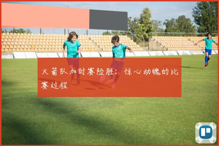火箭队加时赛险胜:惊心动魄的比赛过程
