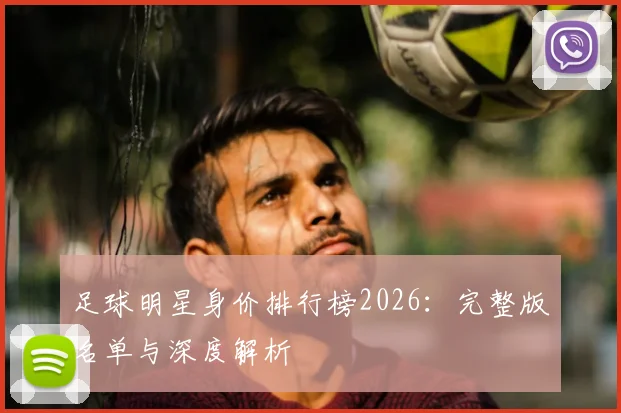 足球明星身价排行榜2026:完整版名单与深度解析