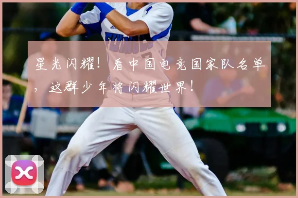 星光闪耀!看中国电竞国家队名单,这群少年将闪耀世界!