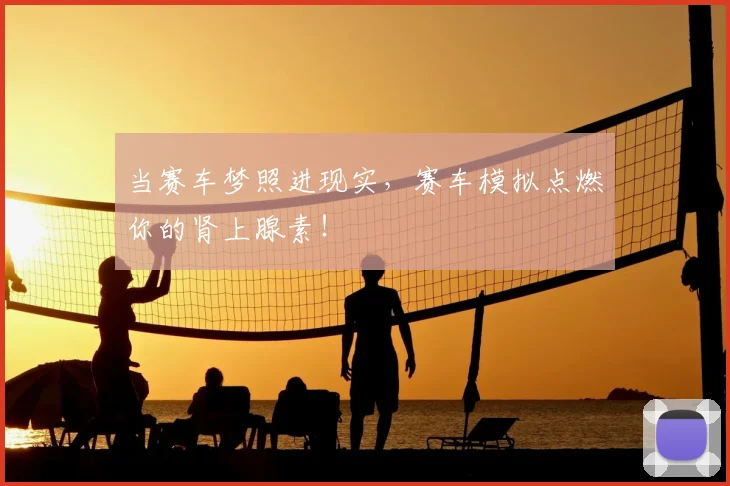 当赛车梦照进现实，赛车模拟点燃你的肾上腺素！