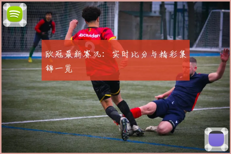 欧冠最新赛况：实时比分与精彩集锦一览