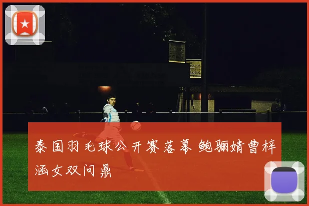泰国羽毛球公开赛落幕 鲍骊婧曹梓涵女双问鼎