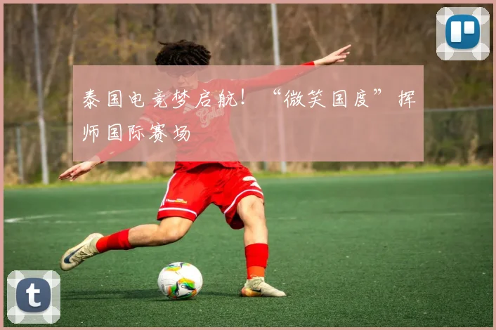 泰国电竞梦启航!“微笑国度”挥师国际赛场