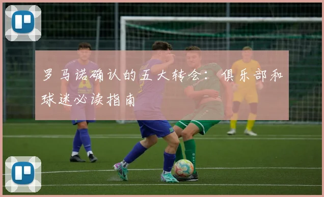 罗马诺确认的五大转会：俱乐部和球迷必读指南