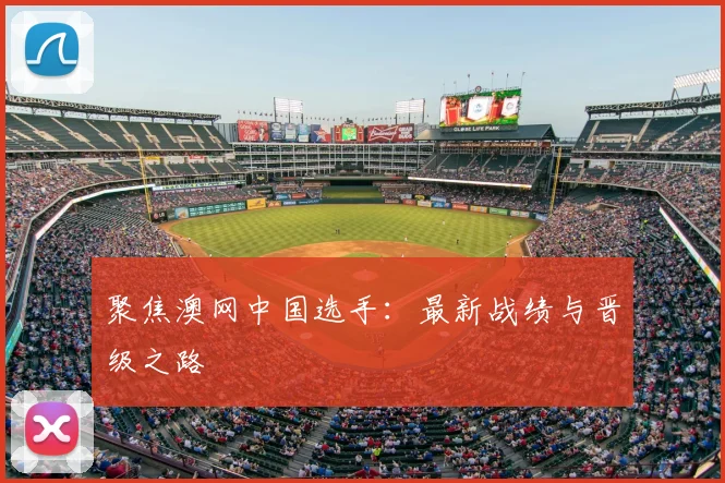 聚焦澳网中国选手：最新战绩与晋级之路