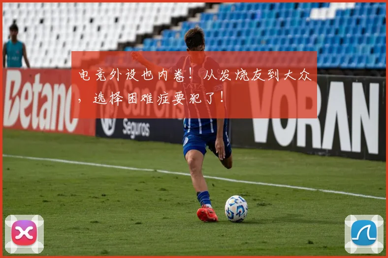 电竞外设也内卷！从发烧友到大众，选择困难症要犯了！