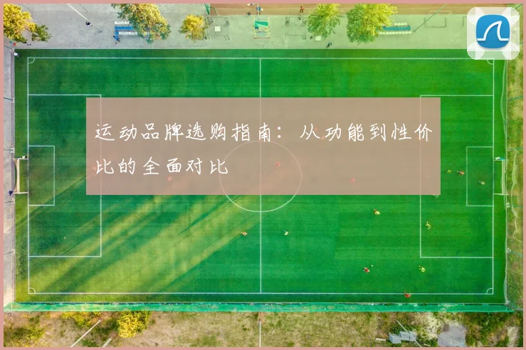 运动品牌选购指南:从功能到性价比的全面对比
