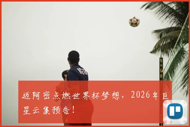 迈阿密点燃世界杯梦想,2026年巨星云集预告!