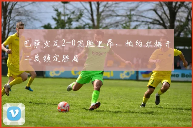 巴萨女足2-0完胜里昂，帕约尔梅开二度锁定胜局