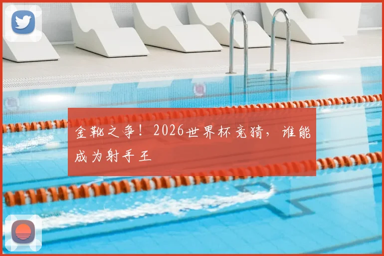金靴之争！2026世界杯竞猜，谁能成为射手王
