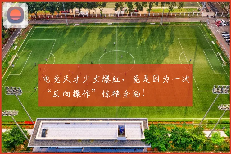 电竞天才少女爆红，竟是因为一次“反向操作”惊艳全场！