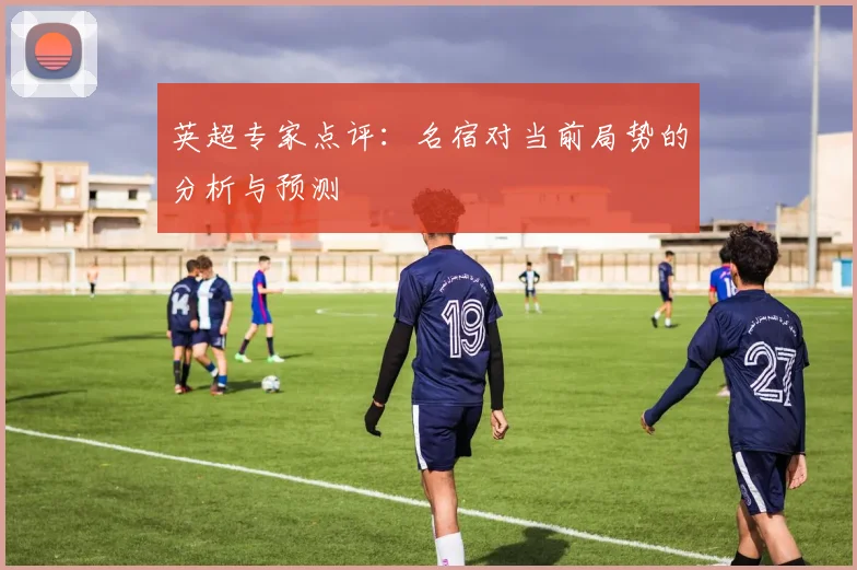英超专家点评：名宿对当前局势的分析与预测