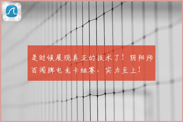 是时候展现真正的技术了！阴阳师百闻牌电竞卡组赛，实力至上！