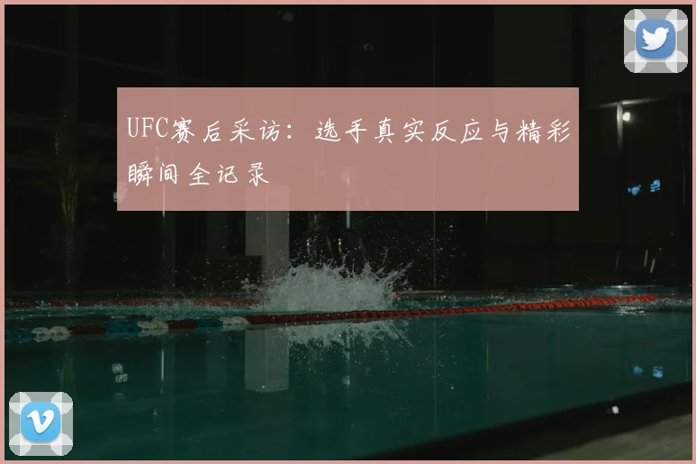 UFC赛后采访:选手真实反应与精彩瞬间全记录
