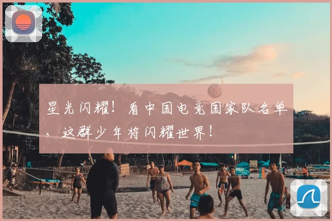 星光闪耀！看中国电竞国家队名单，这群少年将闪耀世界！