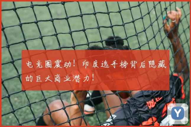 电竞圈震动！印度选手榜背后隐藏的巨大商业潜力！