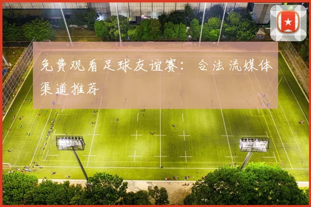 免费观看足球友谊赛：合法流媒体渠道推荐