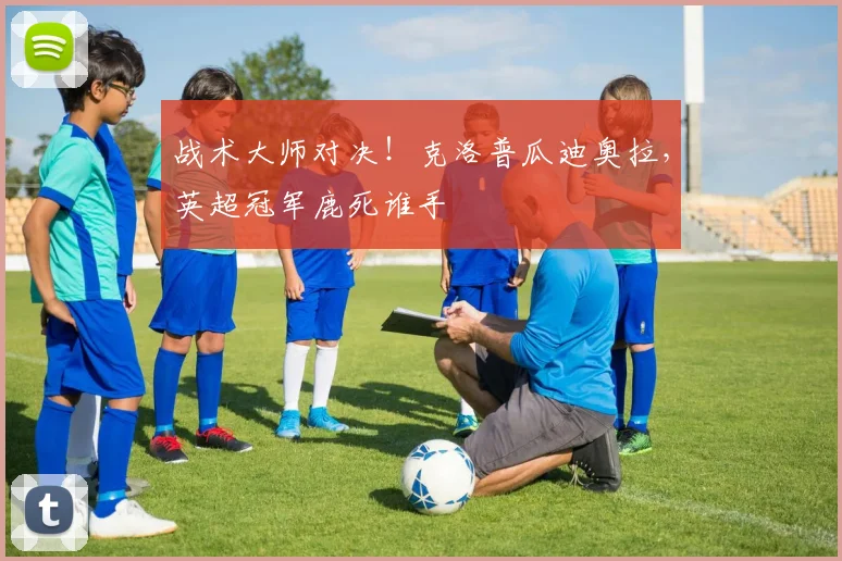 战术大师对决！克洛普瓜迪奥拉，英超冠军鹿死谁手