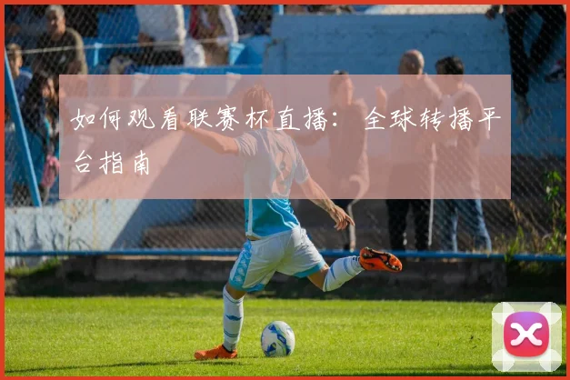 如何观看联赛杯直播:全球转播平台指南
