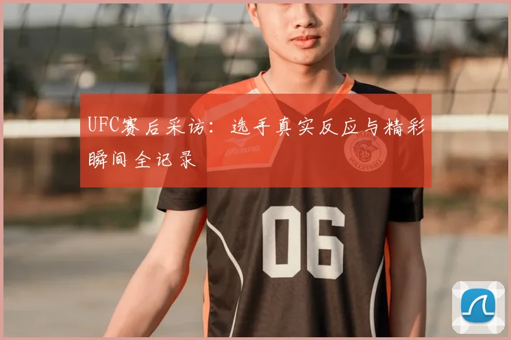 UFC赛后采访:选手真实反应与精彩瞬间全记录