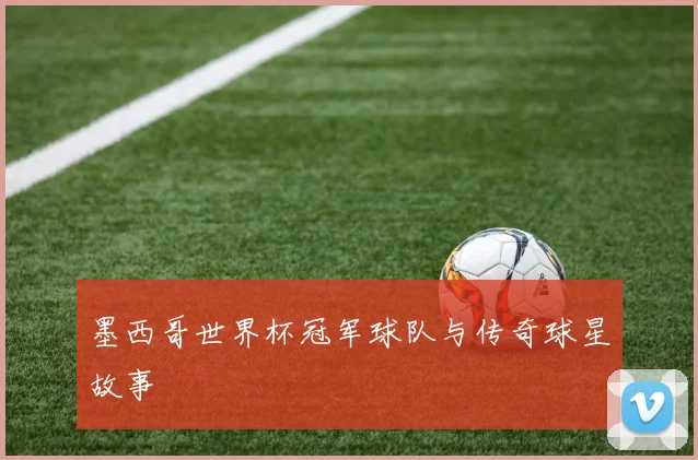 墨西哥世界杯冠军球队与传奇球星故事