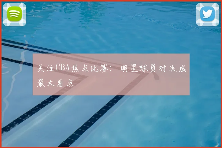 关注CBA焦点比赛:明星球员对决成最大看点