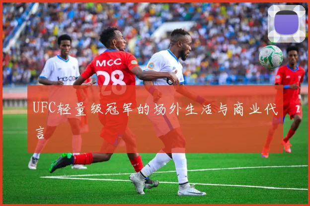 UFC轻量级冠军的场外生活与商业代言