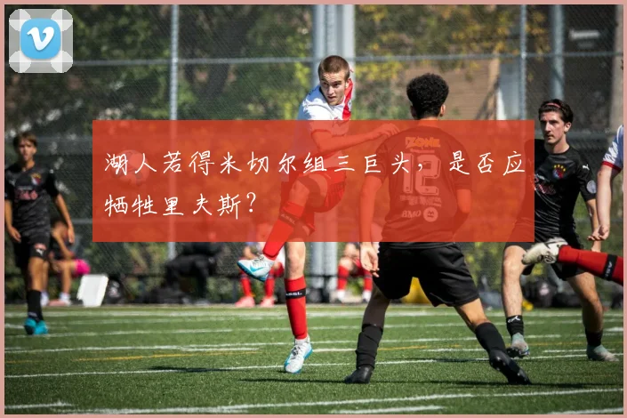 湖人若得米切尔组三巨头,是否应牺牲里夫斯?