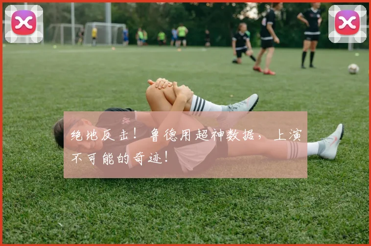 绝地反击！鲁德用超神数据，上演不可能的奇迹！