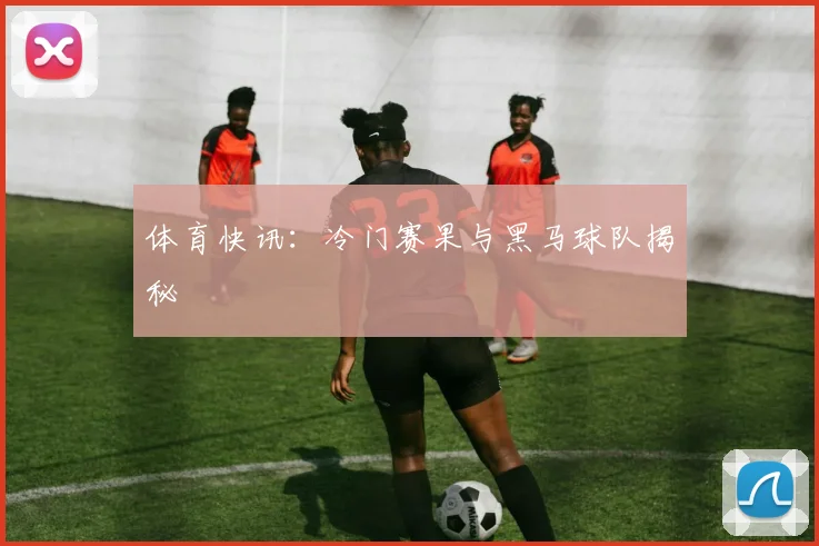 体育快讯：冷门赛果与黑马球队揭秘