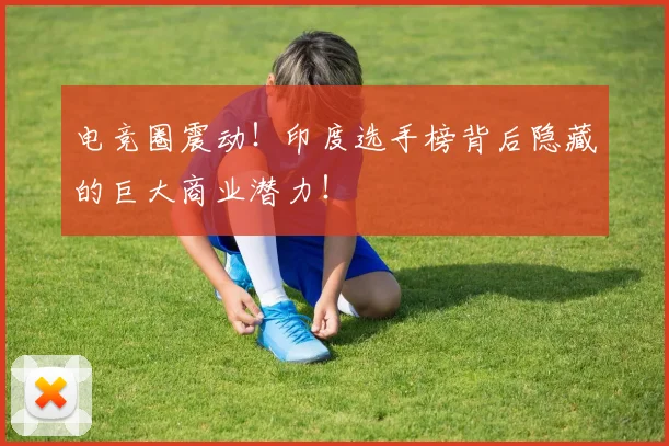电竞圈震动!印度选手榜背后隐藏的巨大商业潜力!