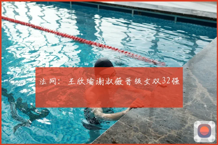 法网:王欣瑜谢淑薇晋级女双32强